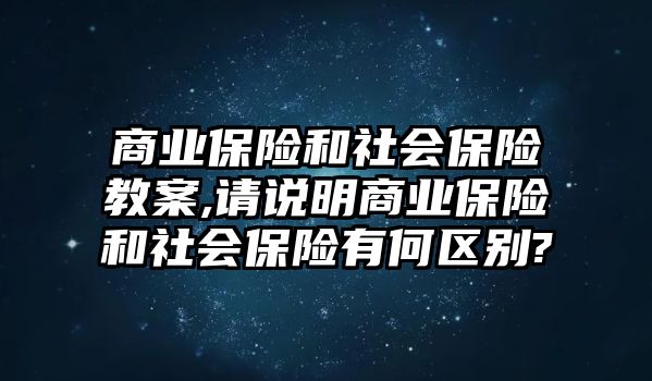 商業(yè)保險(xiǎn)和社會(huì)保險(xiǎn)教案,請(qǐng)說(shuō)明商業(yè)保險(xiǎn)和社會(huì)保險(xiǎn)有何區(qū)別?