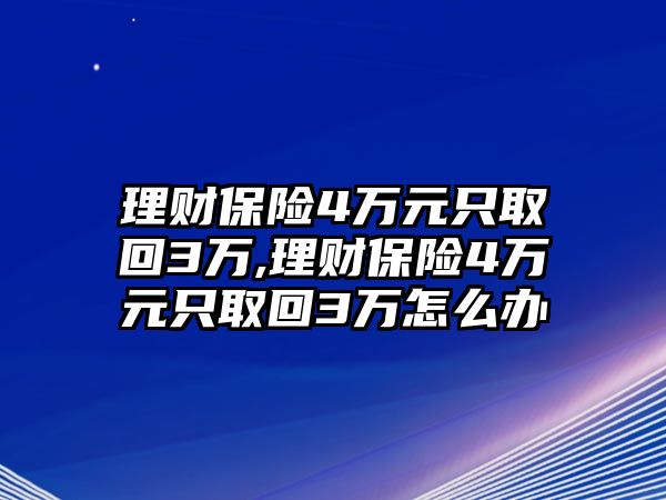 理財(cái)保險4萬元只取回3萬,理財(cái)保險4萬元只取回3萬怎么辦