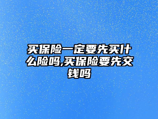 買保險一定要先買什么險嗎,買保險要先交錢嗎