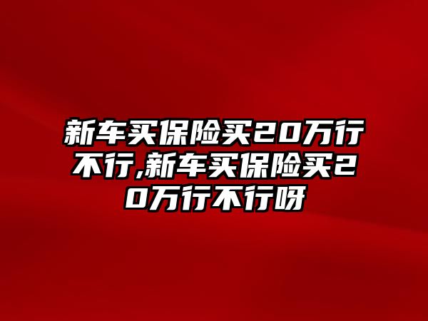 新車買保險(xiǎn)買20萬行不行,新車買保險(xiǎn)買20萬行不行呀