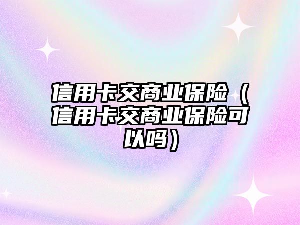 信用卡交商業(yè)保險(xiǎn)（信用卡交商業(yè)保險(xiǎn)可以嗎）