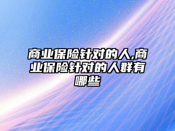 商業(yè)保險針對的人,商業(yè)保險針對的人群有哪些