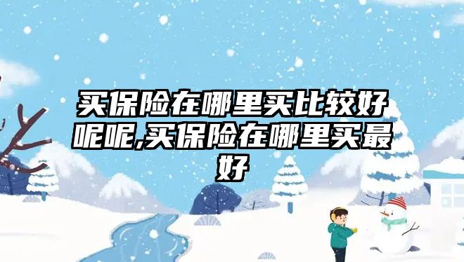 買保險在哪里買比較好呢呢,買保險在哪里買最好