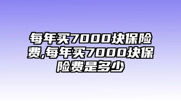 每年買7000塊保險(xiǎn)費(fèi),每年買7000塊保險(xiǎn)費(fèi)是多少