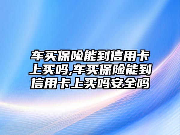 車買保險能到信用卡上買嗎,車買保險能到信用卡上買嗎安全嗎