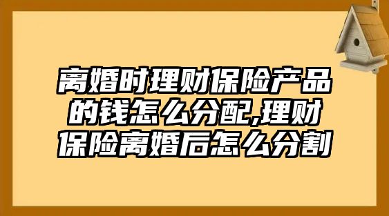 離婚時(shí)理財(cái)保險(xiǎn)產(chǎn)品的錢怎么分配,理財(cái)保險(xiǎn)離婚后怎么分割