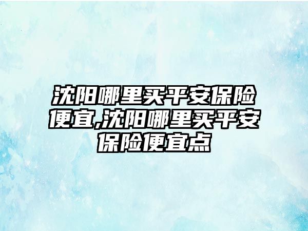 沈陽哪里買平安保險便宜,沈陽哪里買平安保險便宜點