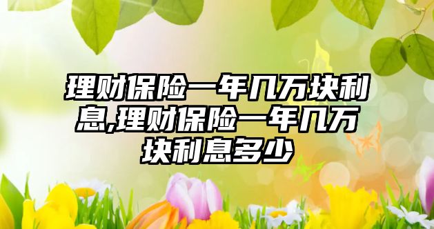 理財保險一年幾萬塊利息,理財保險一年幾萬塊利息多少