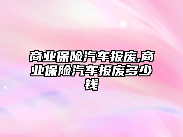 商業(yè)保險汽車報廢,商業(yè)保險汽車報廢多少錢