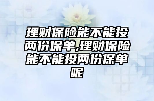 理財保險能不能投兩份保單,理財保險能不能投兩份保單呢