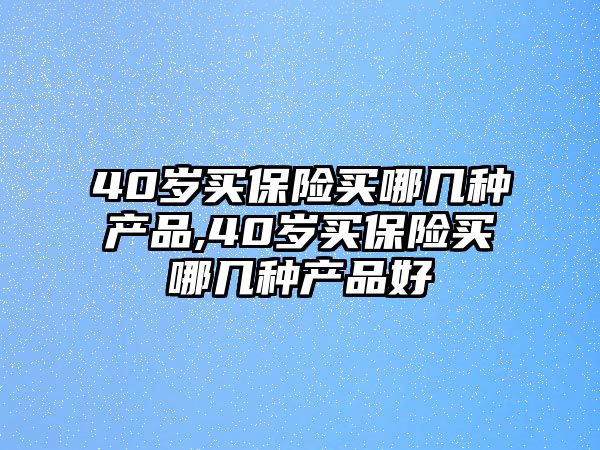 40歲買保險買哪幾種產(chǎn)品,40歲買保險買哪幾種產(chǎn)品好