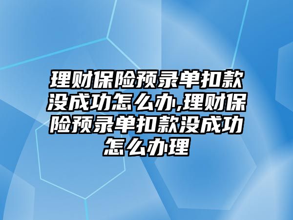 理財(cái)保險(xiǎn)預(yù)錄單扣款沒成功怎么辦,理財(cái)保險(xiǎn)預(yù)錄單扣款沒成功怎么辦理