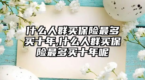 什么人群買(mǎi)保險(xiǎn)最多買(mǎi)十年,什么人群買(mǎi)保險(xiǎn)最多買(mǎi)十年呢