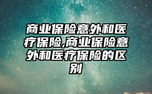 商業(yè)保險意外和醫(yī)療保險,商業(yè)保險意外和醫(yī)療保險的區(qū)別