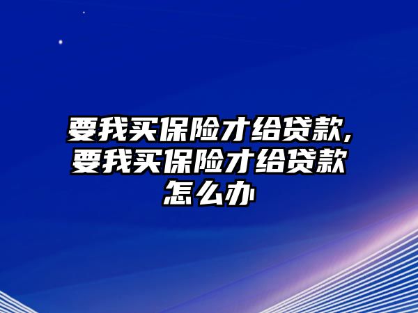 要我買保險(xiǎn)才給貸款,要我買保險(xiǎn)才給貸款怎么辦