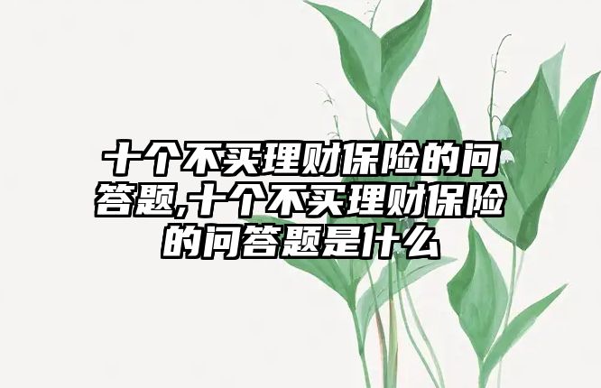 十個不買理財保險的問答題,十個不買理財保險的問答題是什么