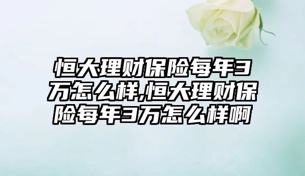 恒大理財保險每年3萬怎么樣,恒大理財保險每年3萬怎么樣啊