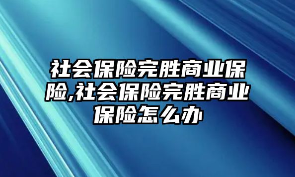 社會(huì)保險(xiǎn)完勝商業(yè)保險(xiǎn),社會(huì)保險(xiǎn)完勝商業(yè)保險(xiǎn)怎么辦