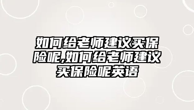 如何給老師建議買保險呢,如何給老師建議買保險呢英語