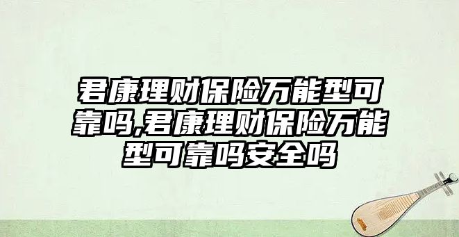 君康理財保險萬能型可靠嗎,君康理財保險萬能型可靠嗎安全嗎