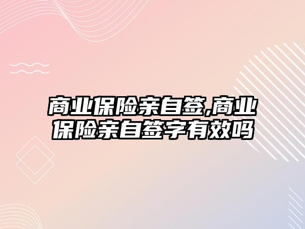 商業(yè)保險親自簽,商業(yè)保險親自簽字有效嗎