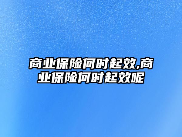 商業(yè)保險何時起效,商業(yè)保險何時起效呢