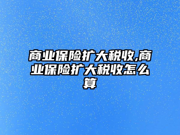 商業(yè)保險擴大稅收,商業(yè)保險擴大稅收怎么算