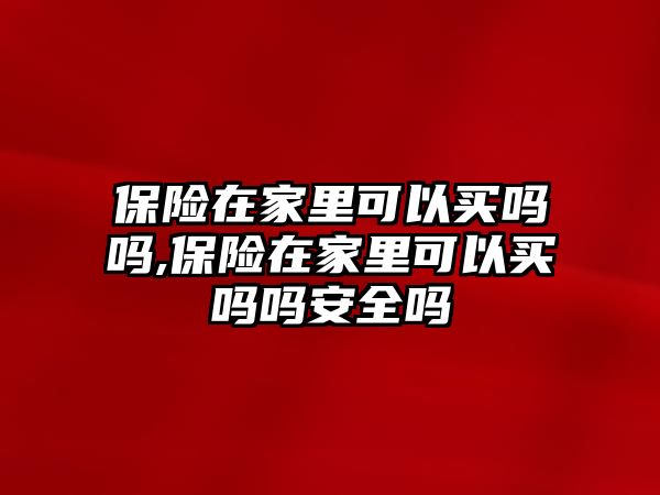 保險在家里可以買嗎嗎,保險在家里可以買嗎嗎安全嗎