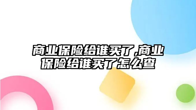 商業(yè)保險給誰買了,商業(yè)保險給誰買了怎么查