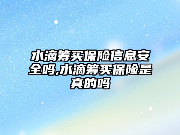 水滴籌買保險信息安全嗎,水滴籌買保險是真的嗎