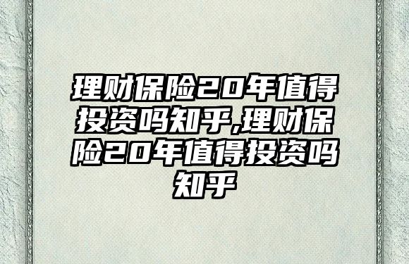 理財保險20年值得投資嗎知乎,理財保險20年值得投資嗎知乎