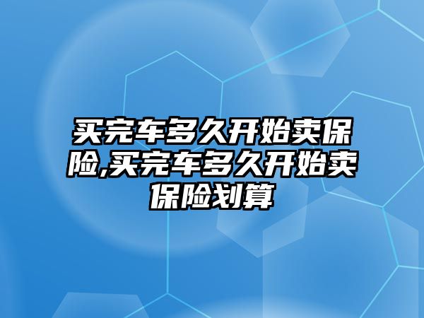 買完車多久開始賣保險(xiǎn),買完車多久開始賣保險(xiǎn)劃算