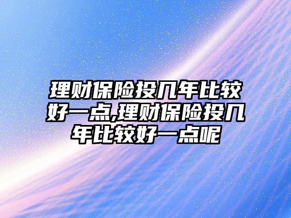 理財保險投幾年比較好一點,理財保險投幾年比較好一點呢