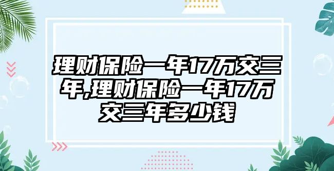 理財(cái)保險(xiǎn)一年17萬(wàn)交三年,理財(cái)保險(xiǎn)一年17萬(wàn)交三年多少錢(qián)