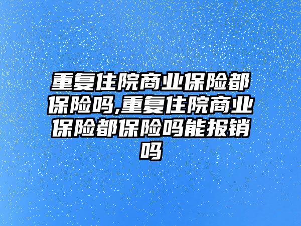 重復(fù)住院商業(yè)保險都保險嗎,重復(fù)住院商業(yè)保險都保險嗎能報銷嗎