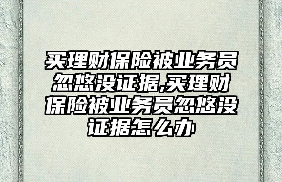 買理財保險被業(yè)務(wù)員忽悠沒證據(jù),買理財保險被業(yè)務(wù)員忽悠沒證據(jù)怎么辦