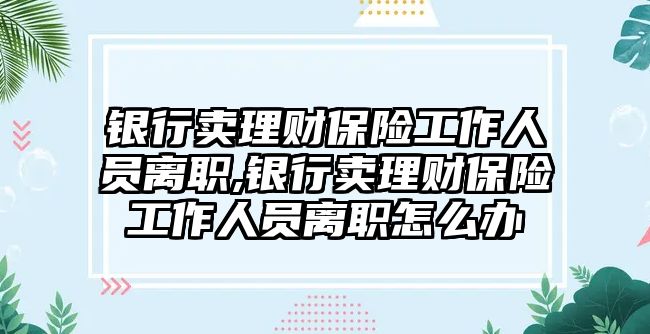 銀行賣理財(cái)保險(xiǎn)工作人員離職,銀行賣理財(cái)保險(xiǎn)工作人員離職怎么辦