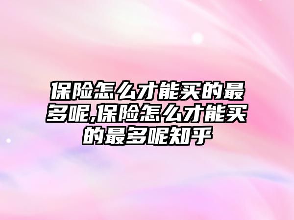 保險(xiǎn)怎么才能買的最多呢,保險(xiǎn)怎么才能買的最多呢知乎
