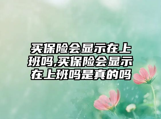 買(mǎi)保險(xiǎn)會(huì)顯示在上班嗎,買(mǎi)保險(xiǎn)會(huì)顯示在上班嗎是真的嗎