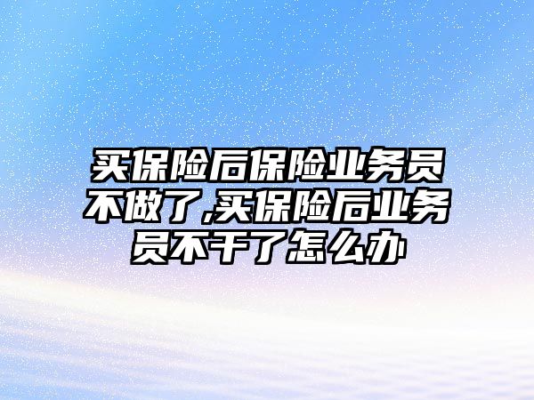 買保險后保險業(yè)務(wù)員不做了,買保險后業(yè)務(wù)員不干了怎么辦