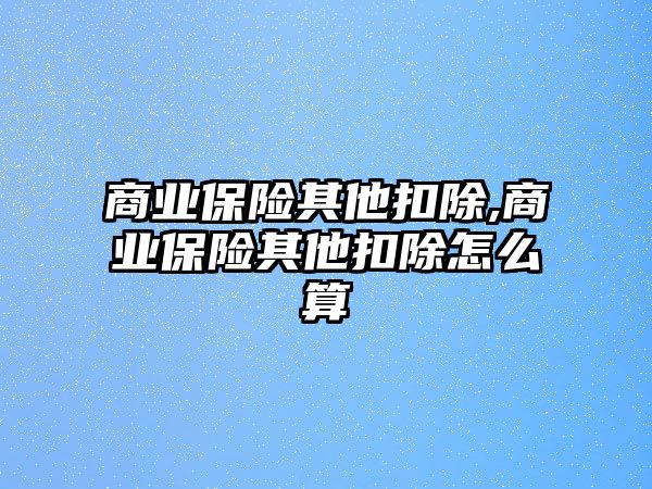 商業(yè)保險其他扣除,商業(yè)保險其他扣除怎么算