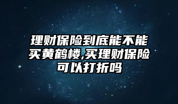 理財(cái)保險(xiǎn)到底能不能買黃鶴樓,買理財(cái)保險(xiǎn)可以打折嗎