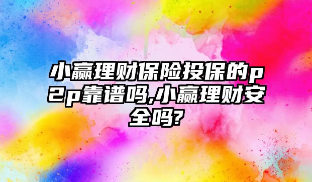 小贏理財保險投保的p2p靠譜嗎,小贏理財安全嗎?