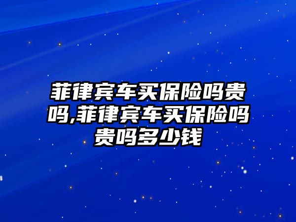 菲律賓車買保險嗎貴嗎,菲律賓車買保險嗎貴嗎多少錢