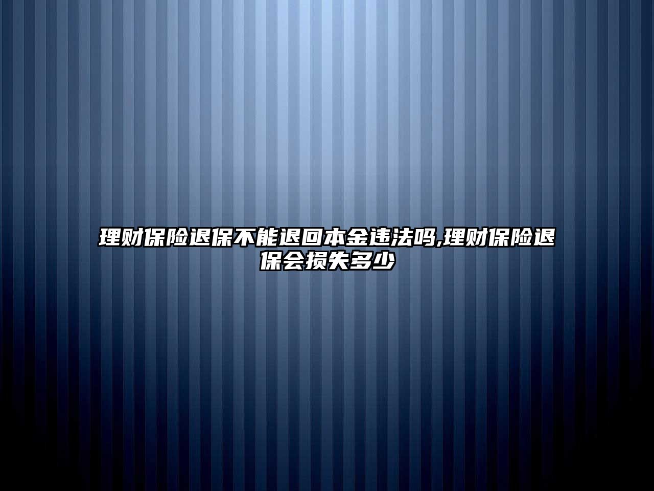 理財保險退保不能退回本金違法嗎,理財保險退保會損失多少