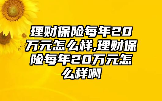 理財(cái)保險(xiǎn)每年20萬(wàn)元怎么樣,理財(cái)保險(xiǎn)每年20萬(wàn)元怎么樣啊