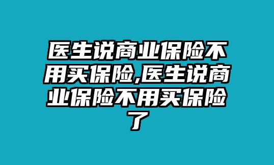 醫(yī)生說商業(yè)保險不用買保險,醫(yī)生說商業(yè)保險不用買保險了