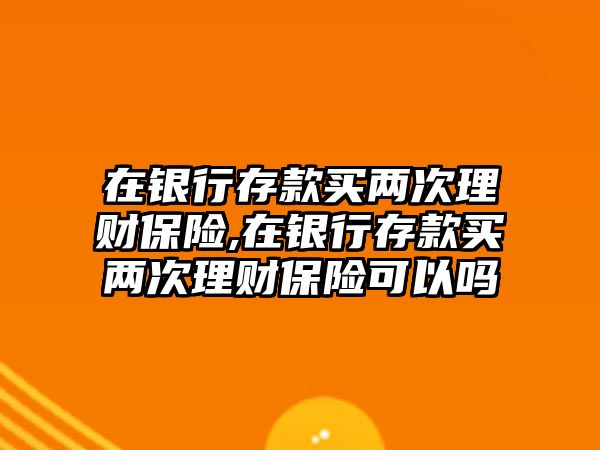 在銀行存款買兩次理財保險,在銀行存款買兩次理財保險可以嗎