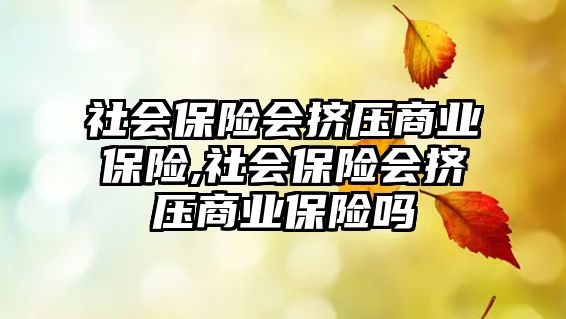 社會(huì)保險(xiǎn)會(huì)擠壓商業(yè)保險(xiǎn),社會(huì)保險(xiǎn)會(huì)擠壓商業(yè)保險(xiǎn)嗎