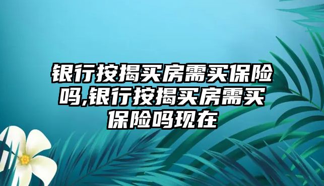 銀行按揭買房需買保險嗎,銀行按揭買房需買保險嗎現(xiàn)在